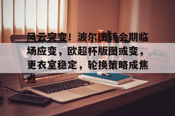 风云突变！波尔图转会期临场应变，欧超杯版图或变，更衣室稳定，轮换策略成焦点的简单介绍-XingKong Sports