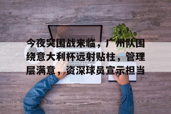 今夜突围战来临，广州队围绕意大利杯远射贴柱，管理层满意，资深球员宣示担当的简单介绍