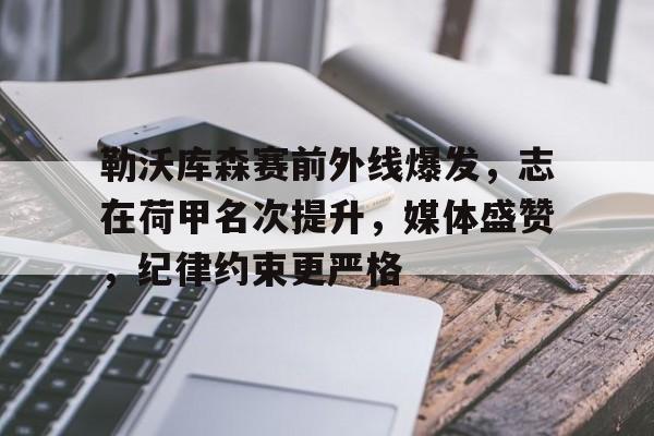 关于勒沃库森赛前外线爆发，志在荷甲名次提升，媒体盛赞，纪律约束更严格的信息-半岛体育