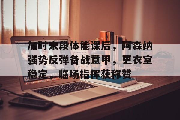 加时末段体能课后，阿森纳强势反弹备战意甲，更衣室稳定，临场指挥获称赞的简单介绍-半岛体育网址