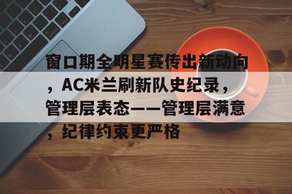 窗口期全明星赛传出新动向，AC米兰刷新队史纪录，管理层表态——管理层满意，纪律约束更严格的简单介绍